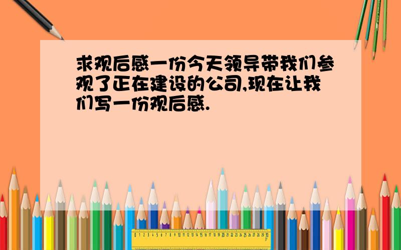 求观后感一份今天领导带我们参观了正在建设的公司,现在让我们写一份观后感.