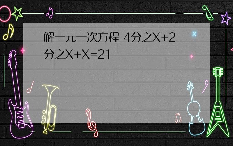 解一元一次方程 4分之X+2分之X+X=21