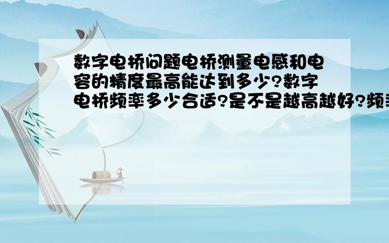 数字电桥问题电桥测量电感和电容的精度最高能达到多少?数字电桥频率多少合适?是不是越高越好?频率高低和测量有什么关系?是不