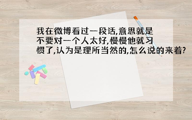 我在微博看过一段话,意思就是不要对一个人太好,慢慢他就习惯了,认为是理所当然的,怎么说的来着?