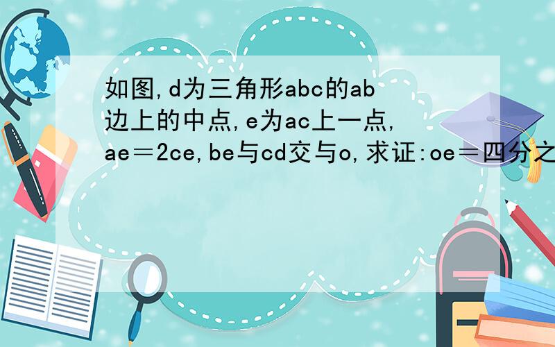 如图,d为三角形abc的ab边上的中点,e为ac上一点,ae＝2ce,be与cd交与o,求证:oe＝四分之一be