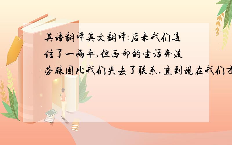 英语翻译英文翻译：后来我们通信了一两年,但西部的生活奔波劳碌因此我们失去了联系,直到现在我们才见面,多么令人痛心啊!我居