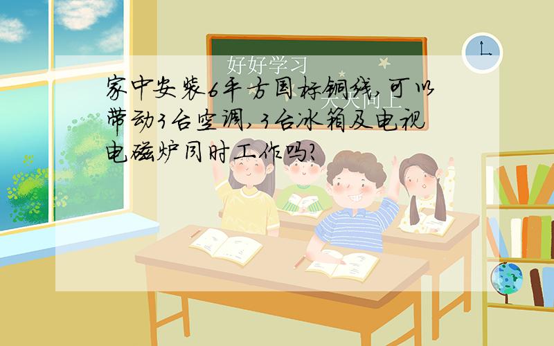 家中安装6平方国标铜线,可以带动3台空调,3台冰箱及电视电磁炉同时工作吗?