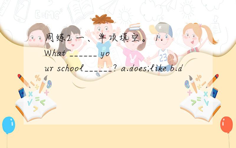 周练2 一、单项填空。 1.What ______ your school______? a.does;like b.d