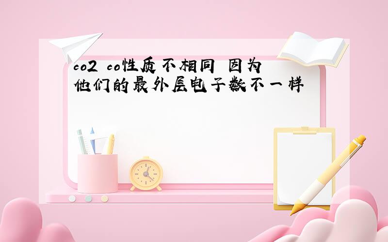 co2 co性质不相同 因为他们的最外层电子数不一样