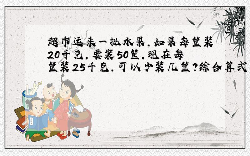 超市运来一批水果,如果每筐装20千克,要装50筐,现在每筐装25千克,可以少装几筐?综合算式为