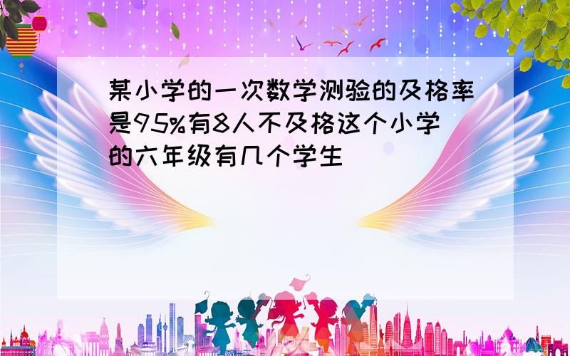 某小学的一次数学测验的及格率是95%有8人不及格这个小学的六年级有几个学生