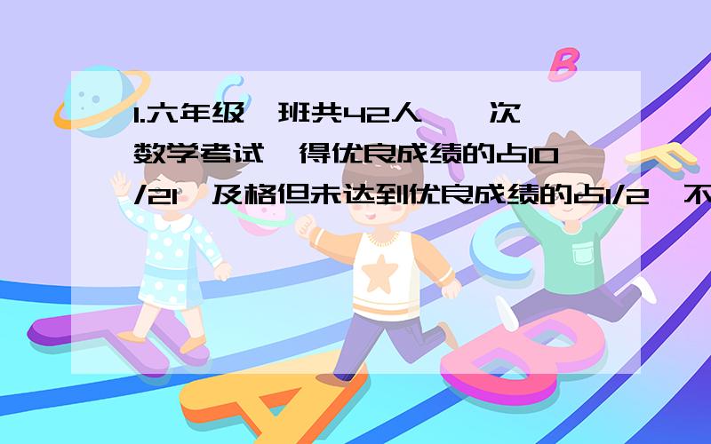 1.六年级一班共42人,一次数学考试,得优良成绩的占10/21,及格但未达到优良成绩的占1/2,不及格的有几人