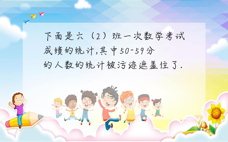 下面是六（2）班一次数学考试成绩的统计,其中50-59分的人数的统计被污迹遮盖住了.