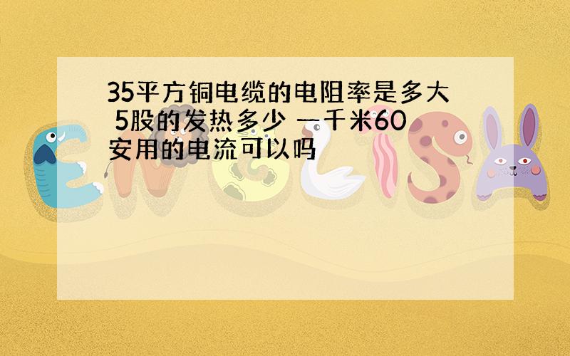 35平方铜电缆的电阻率是多大 5股的发热多少 一千米60安用的电流可以吗