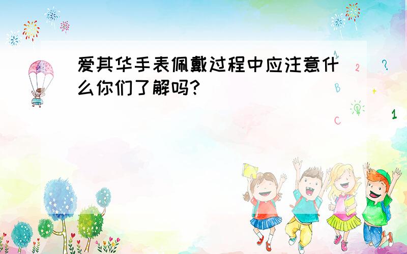 爱其华手表佩戴过程中应注意什么你们了解吗?