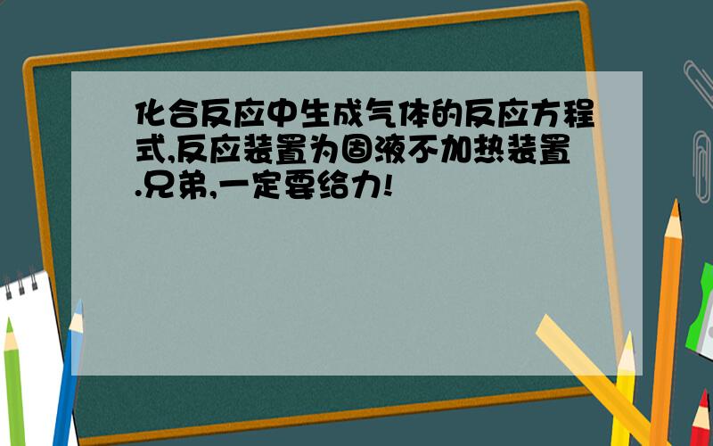 化合反应中生成气体的反应方程式,反应装置为固液不加热装置.兄弟,一定要给力!