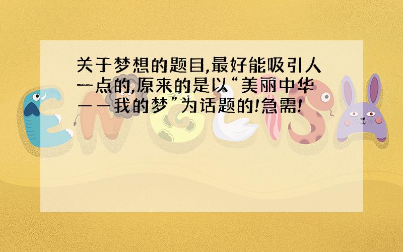 关于梦想的题目,最好能吸引人一点的,原来的是以“美丽中华——我的梦”为话题的!急需!