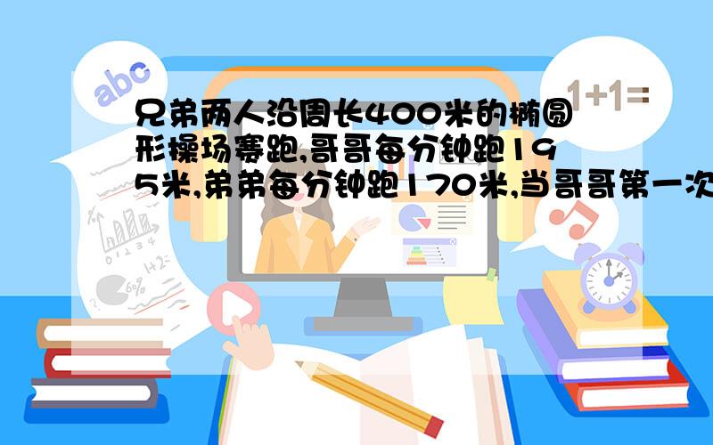 兄弟两人沿周长400米的椭圆形操场赛跑,哥哥每分钟跑195米,弟弟每分钟跑170米,当哥哥第一次遇到弟弟时,