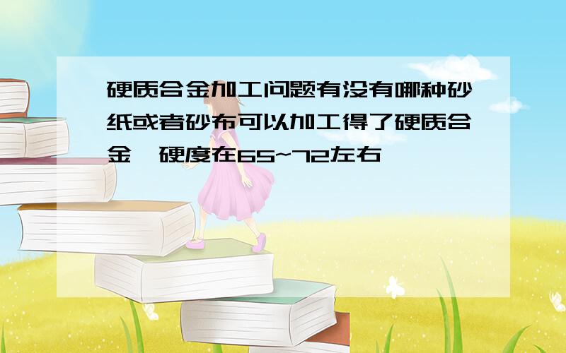 硬质合金加工问题有没有哪种砂纸或者砂布可以加工得了硬质合金,硬度在65~72左右