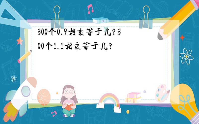 300个0.9相乘等于几?300个1.1相乘等于几?