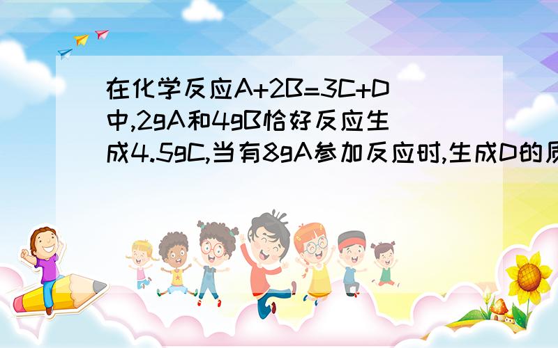 在化学反应A+2B=3C+D中,2gA和4gB恰好反应生成4.5gC,当有8gA参加反应时,生成D的质量是