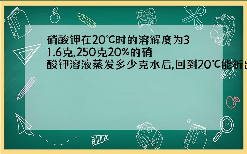 硝酸钾在20℃时的溶解度为31.6克,250克20%的硝酸钾溶液蒸发多少克水后,回到20℃能析出硝酸钾20克?