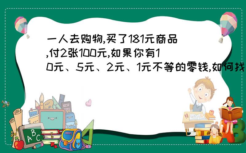 一人去购物,买了181元商品,付2张100元,如果你有10元、5元、2元、1元不等的零钱,如何找零最合理?