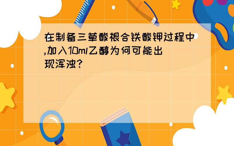 在制备三草酸根合铁酸钾过程中,加入10ml乙醇为何可能出现浑浊?