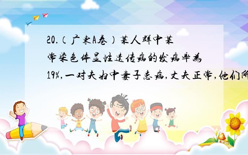 20．（广东A卷）某人群中某常染色体显性遗传病的发病率为19%,一对夫妇中妻子患病,丈夫正常,他们所生的