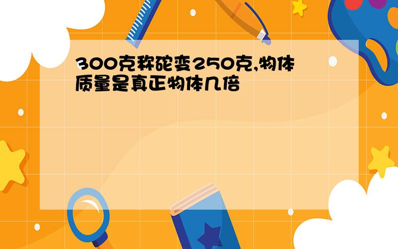 300克称砣变250克,物体质量是真正物体几倍