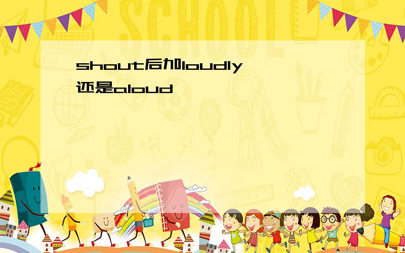 shout后加loudly 还是aloud