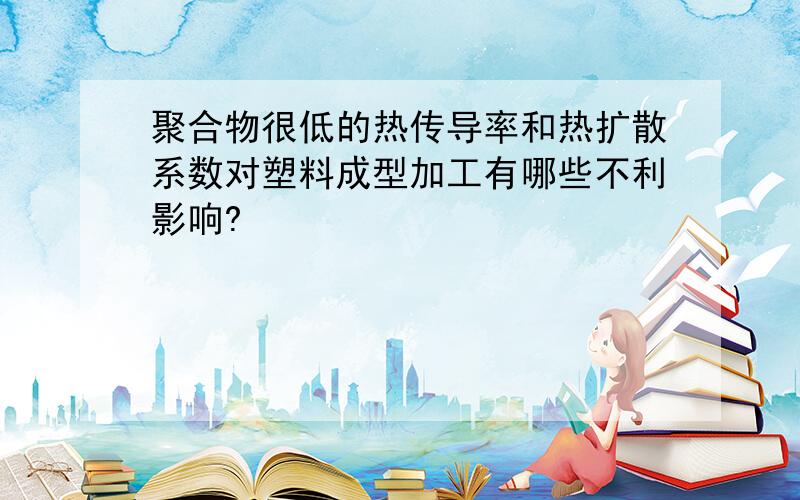 聚合物很低的热传导率和热扩散系数对塑料成型加工有哪些不利影响?