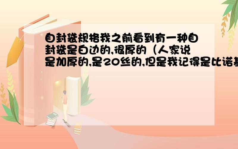 自封袋规格我之前看到有一种自封袋是白边的,很厚的（人家说是加厚的,是20丝的,但是我记得是比诺基亚E71大点的,宽度大约