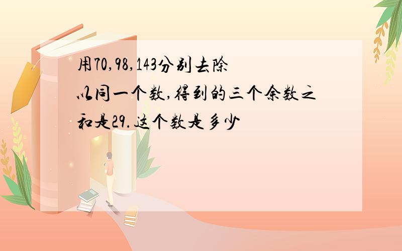 用70,98,143分别去除以同一个数,得到的三个余数之和是29.这个数是多少