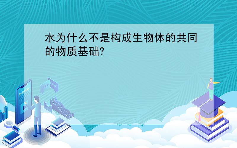 水为什么不是构成生物体的共同的物质基础?