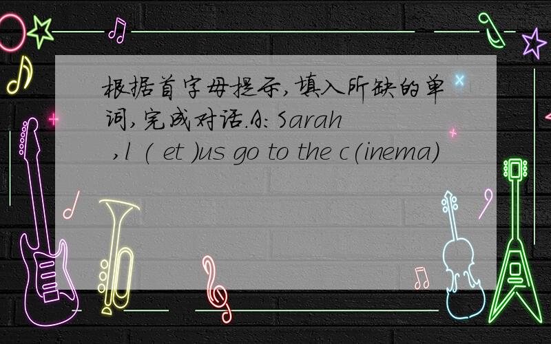 根据首字母提示,填入所缺的单词,完成对话.A:Sarah ,l ( et )us go to the c(inema)