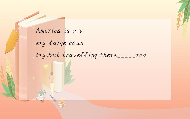 America is a very large country,but travelling there_____rea