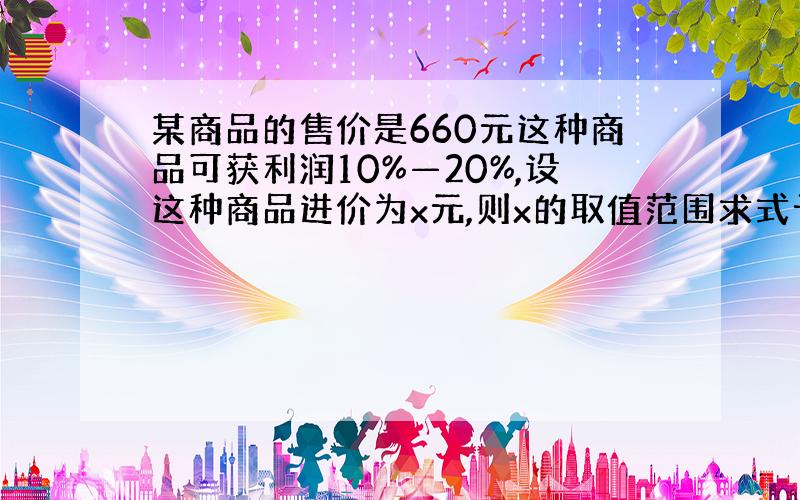 某商品的售价是660元这种商品可获利润10%—20%,设这种商品进价为x元,则x的取值范围求式子