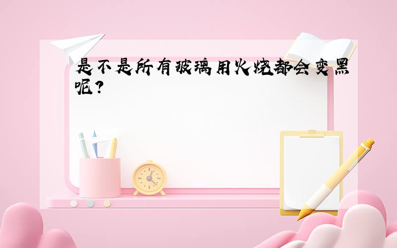 是不是所有玻璃用火烧都会变黑呢?