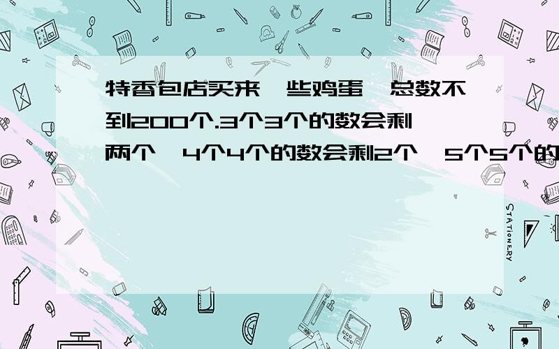 特香包店买来一些鸡蛋,总数不到200个.3个3个的数会剩两个,4个4个的数会剩2个,5个5个的数会剩3个,这些鸡蛋最多有