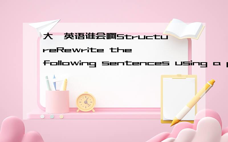 大一英语谁会啊StructureRewrite the following sentences using a pres