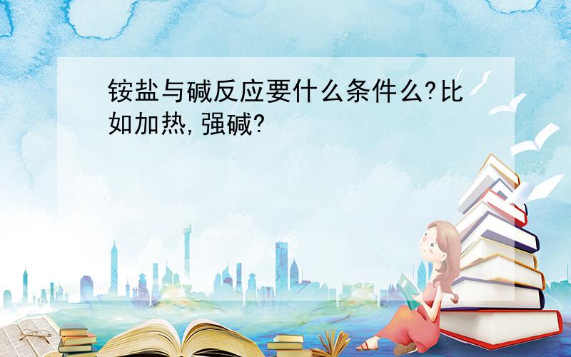 铵盐与碱反应要什么条件么?比如加热,强碱?