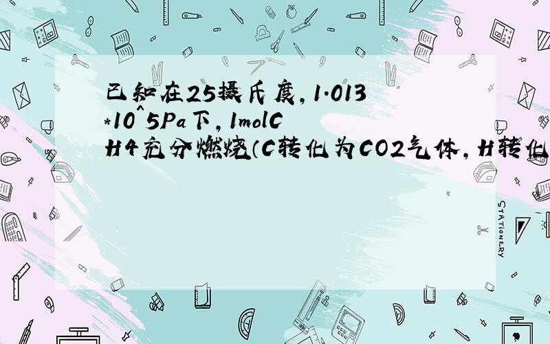 已知在25摄氏度,1.013*10^5Pa下,1molCH4充分燃烧（C转化为CO2气体,H转化为液态水）放出的热量为8