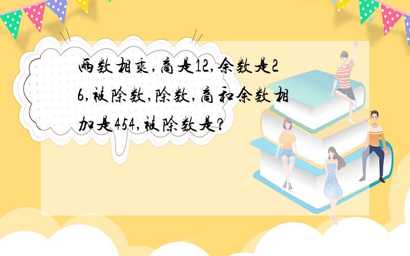 两数相乘,商是12,余数是26,被除数,除数,商和余数相加是454,被除数是?