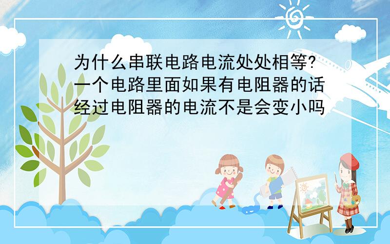 为什么串联电路电流处处相等?一个电路里面如果有电阻器的话经过电阻器的电流不是会变小吗