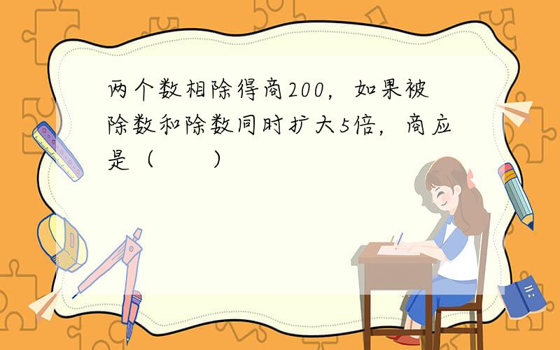 两个数相除得商200，如果被除数和除数同时扩大5倍，商应是（　　）