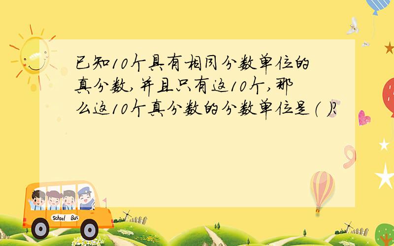 已知10个具有相同分数单位的真分数,并且只有这10个,那么这10个真分数的分数单位是（ ）?