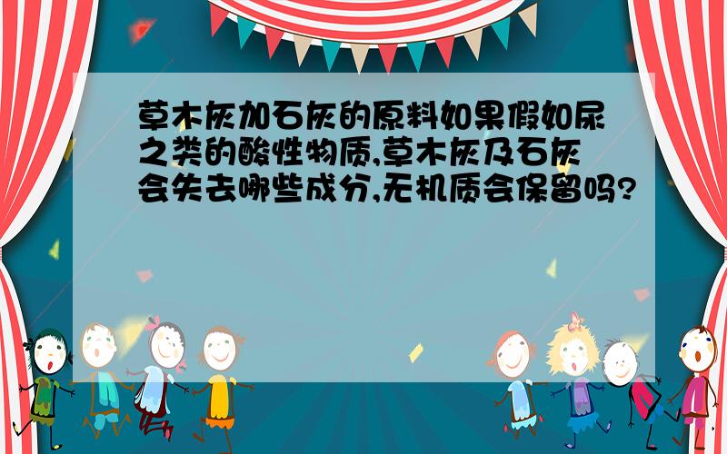 草木灰加石灰的原料如果假如尿之类的酸性物质,草木灰及石灰会失去哪些成分,无机质会保留吗?