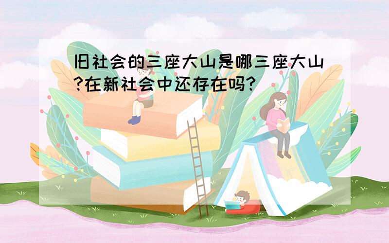 旧社会的三座大山是哪三座大山?在新社会中还存在吗?