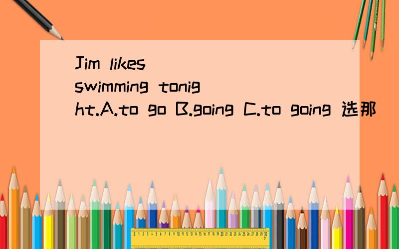 Jim likes ( ) swimming tonight.A.to go B.going C.to going 选那