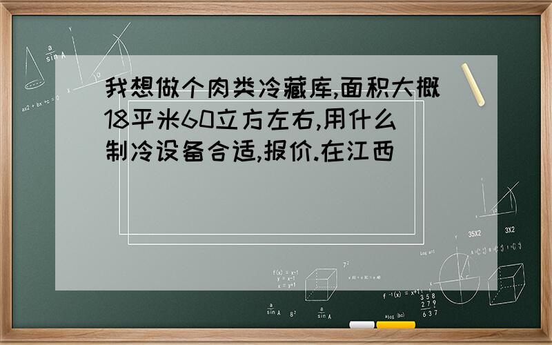 我想做个肉类冷藏库,面积大概18平米60立方左右,用什么制冷设备合适,报价.在江西