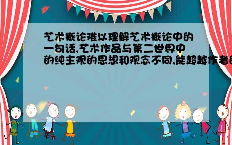 艺术概论难以理解艺术概论中的一句话,艺术作品与第二世界中的纯主观的思想和观念不同,能超越作者的时代去面对历史中无限的接受