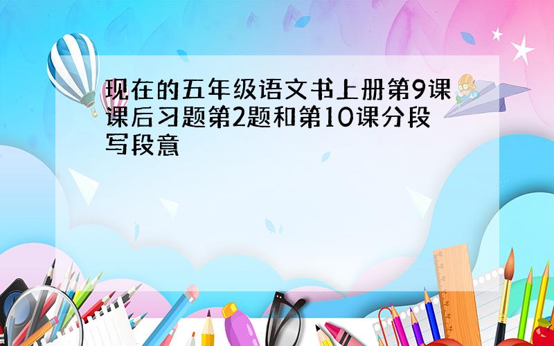 现在的五年级语文书上册第9课课后习题第2题和第10课分段写段意