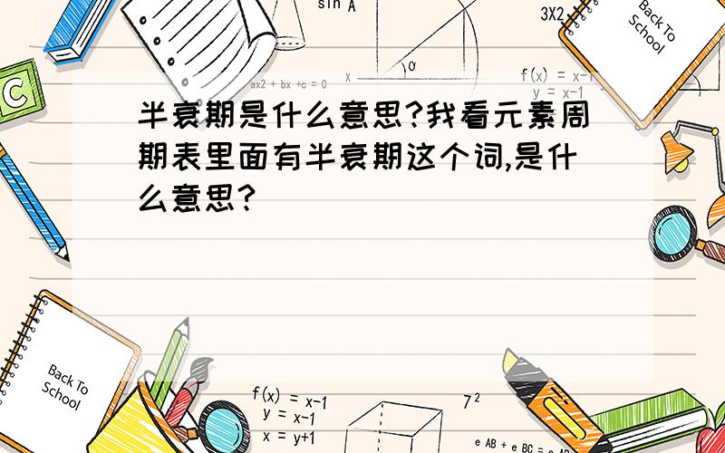 半衰期是什么意思?我看元素周期表里面有半衰期这个词,是什么意思?